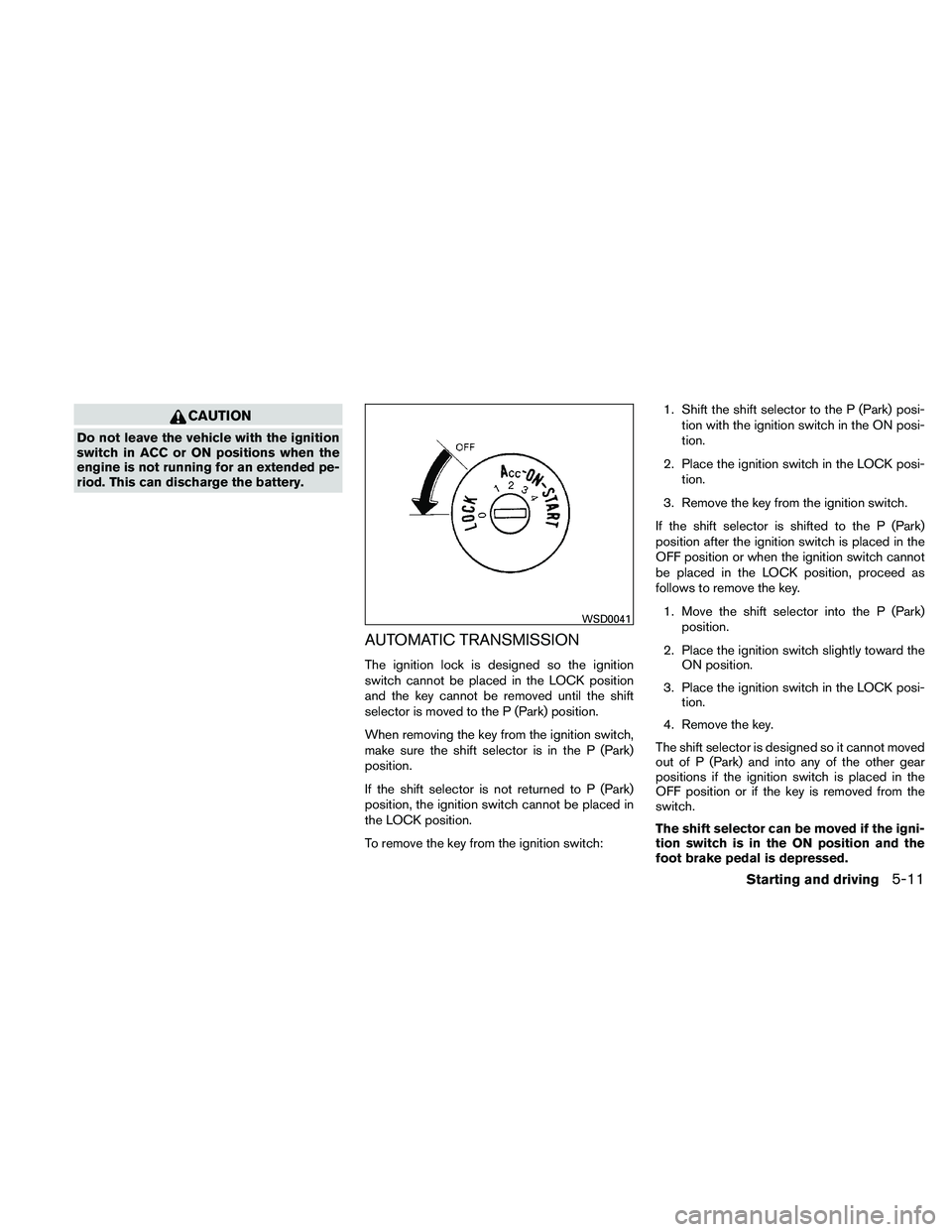 NISSAN PATHFINDER 2011  Owner´s Manual CAUTION
Do not leave the vehicle with the ignition
switch in ACC or ON positions when the
engine is not running for an extended pe-
riod. This can discharge the battery.
AUTOMATIC TRANSMISSION
The ign