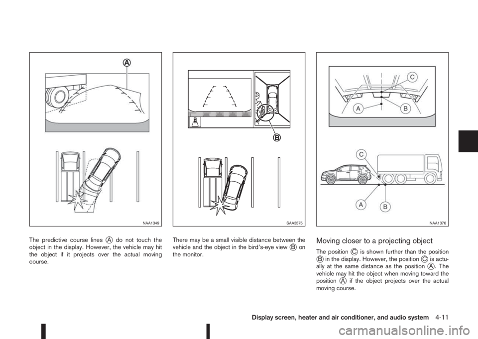 NISSAN QASHQAI 2014  Owner´s Manual The predictive course linesjA do not touch the
object in the display. However, the vehicle may hit
the object if it projects over the actual moving
course.There may be a small visible distance between