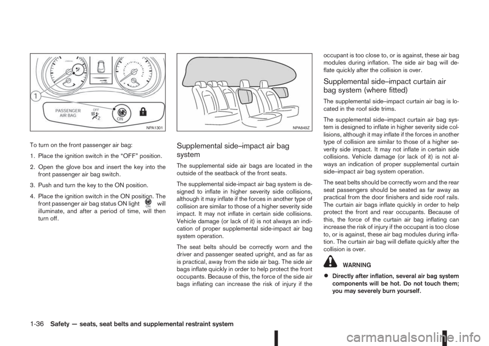 NISSAN QASHQAI 2014  Owner´s Manual To turn on the front passenger air bag:
1. Place the ignition switch in the “OFF” position.
2. Open the glove box and insert the key into the
front passenger air bag switch.
3. Push and turn the k