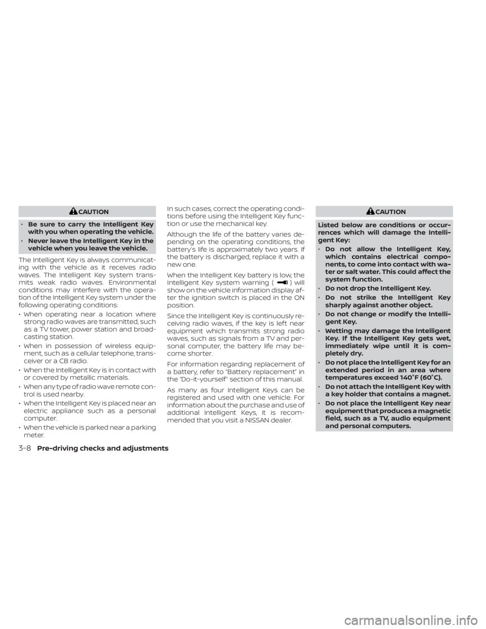NISSAN SENTRA 2020  Owner´s Manual CAUTION
• Be sure to carry the Intelligent Key
with you when operating the vehicle.
• Never leave the Intelligent Key in the
vehicle when you leave the vehicle.
The Intelligent Key is always commu