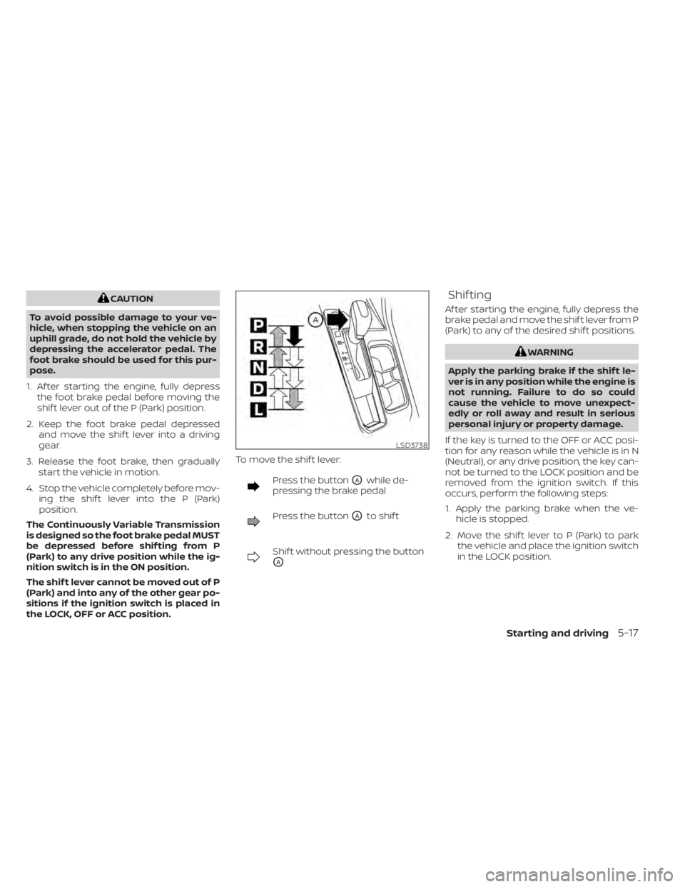 NISSAN SENTRA 2020  Owner´s Manual CAUTION
To avoid possible damage to your ve-
hicle, when stopping the vehicle on an
uphill grade, do not hold the vehicle by
depressing the accelerator pedal. The
foot brake should be used for this pu