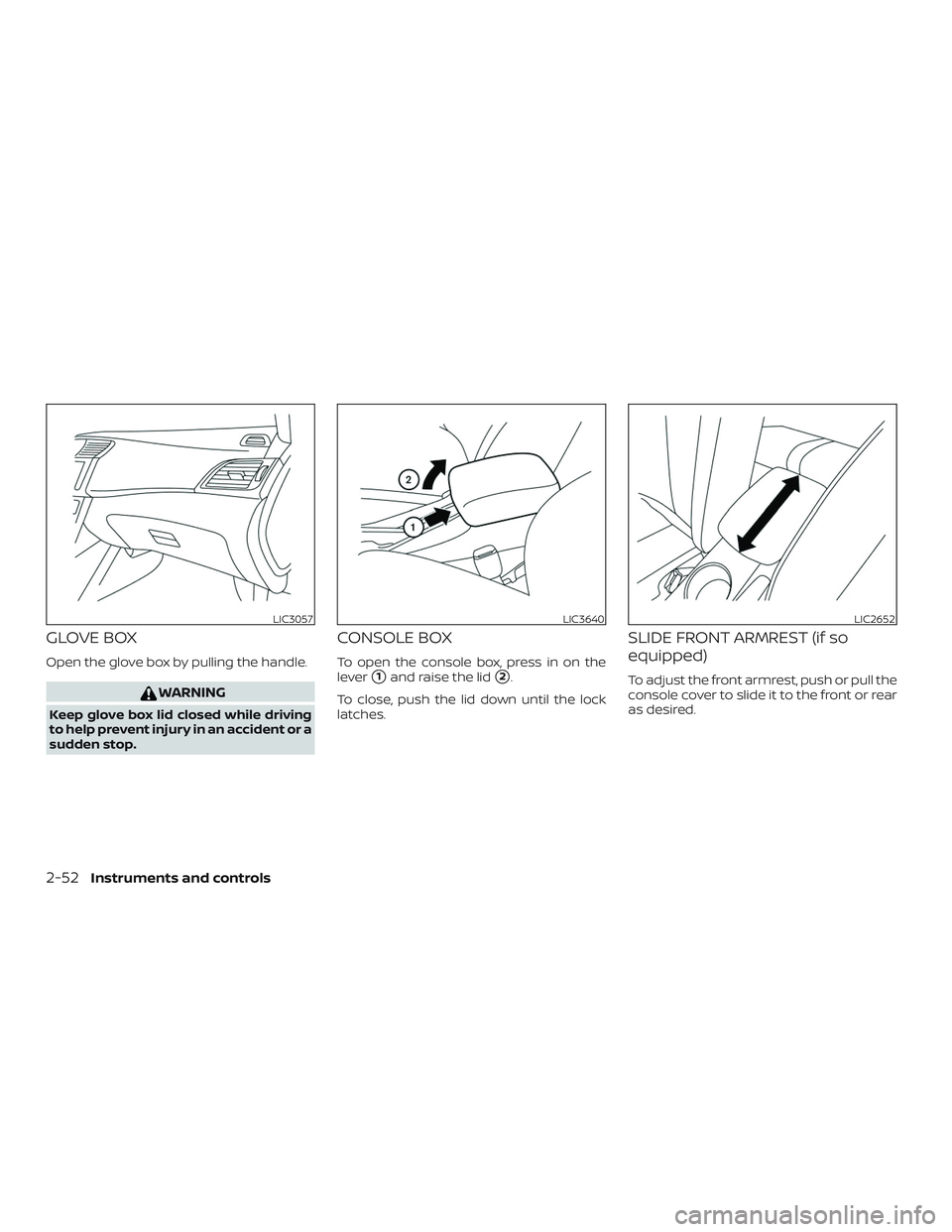 NISSAN SENTRA 2019  Owner´s Manual GLOVE BOX
Open the glove box by pulling the handle.
WARNING
Keep glove box lid closed while driving
to help prevent injury in an accident or a
sudden stop.
CONSOLE BOX
To open the console box, press i