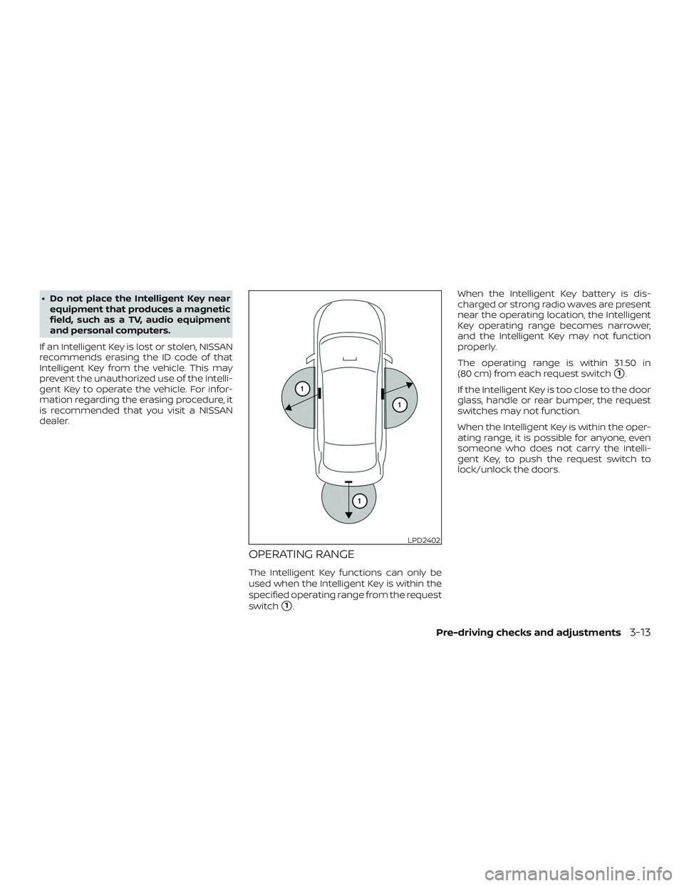 NISSAN SENTRA 2019  Owner´s Manual ∙ Do not place the Intelligent Key nearequipment that produces a magnetic
field, such as a TV, audio equipment
and personal computers.
If an Intelligent Key is lost or stolen, NISSAN
recommends eras