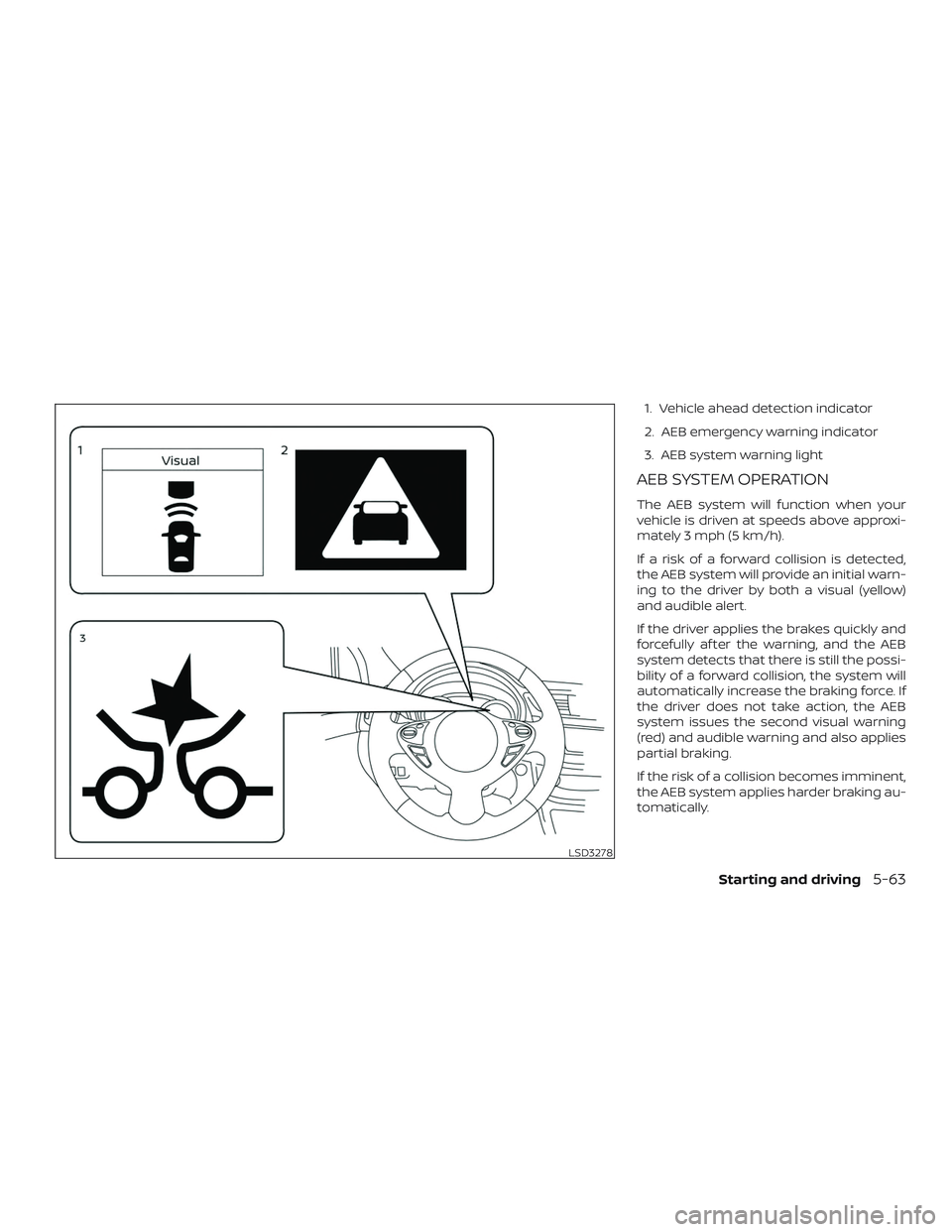 NISSAN SENTRA 2019  Owner´s Manual 1. Vehicle ahead detection indicator
2. AEB emergency warning indicator
3. AEB system warning light
AEB SYSTEM OPERATION
The AEB system will function when your
vehicle is driven at speeds above approx