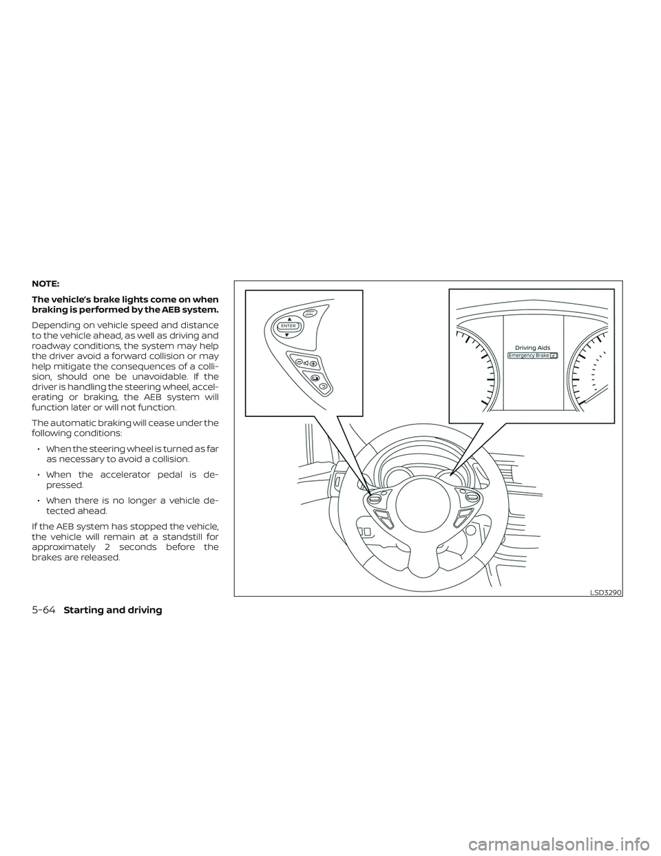NISSAN SENTRA 2019  Owner´s Manual NOTE:
The vehicle’s brake lights come on when
braking is performed by the AEB system.
Depending on vehicle speed and distance
to the vehicle ahead, as well as driving and
roadway conditions, the sys