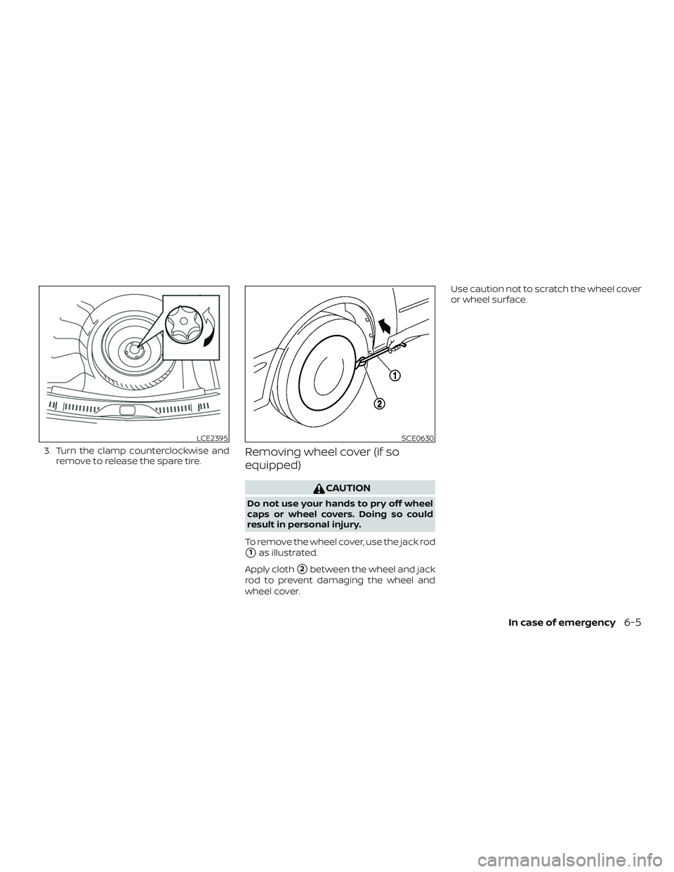 NISSAN SENTRA 2019  Owner´s Manual 3. Turn the clamp counterclockwise andremove to release the spare tire.Removing wheel cover (if so
equipped)
CAUTION
Do not use your hands to pry off wheel
caps or wheel covers. Doing so could
result 