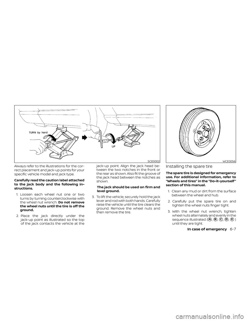 NISSAN SENTRA 2019  Owner´s Manual Always refer to the illustrations for the cor-
rect placement and jack-up points for your
specific vehicle model and jack type.
Carefully read the caution label attached
to the jack body and the follo