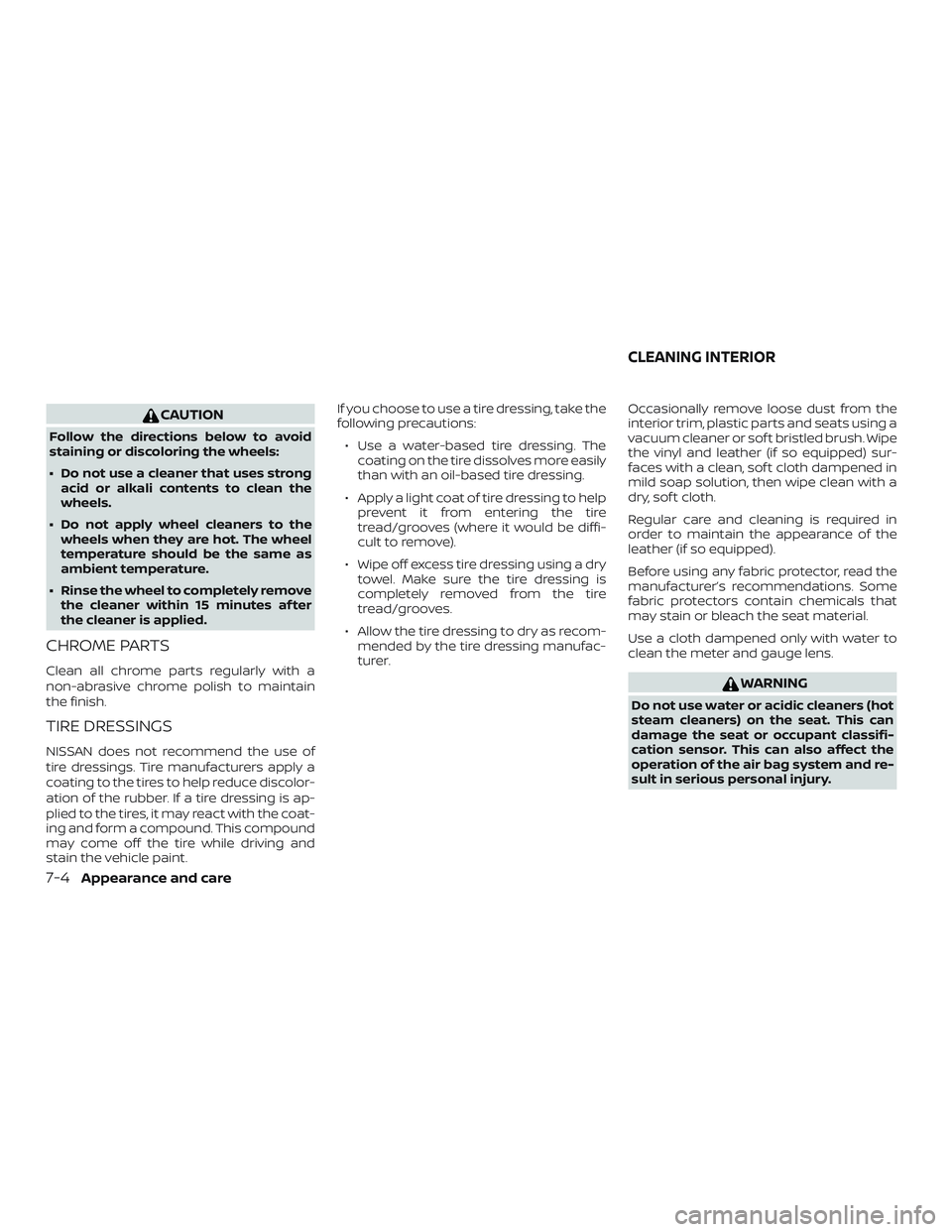 NISSAN SENTRA 2019  Owner´s Manual CAUTION
Follow the directions below to avoid
staining or discoloring the wheels:
∙ Do not use a cleaner that uses strongacid or alkali contents to clean the
wheels.
∙ Do not apply wheel cleaners t