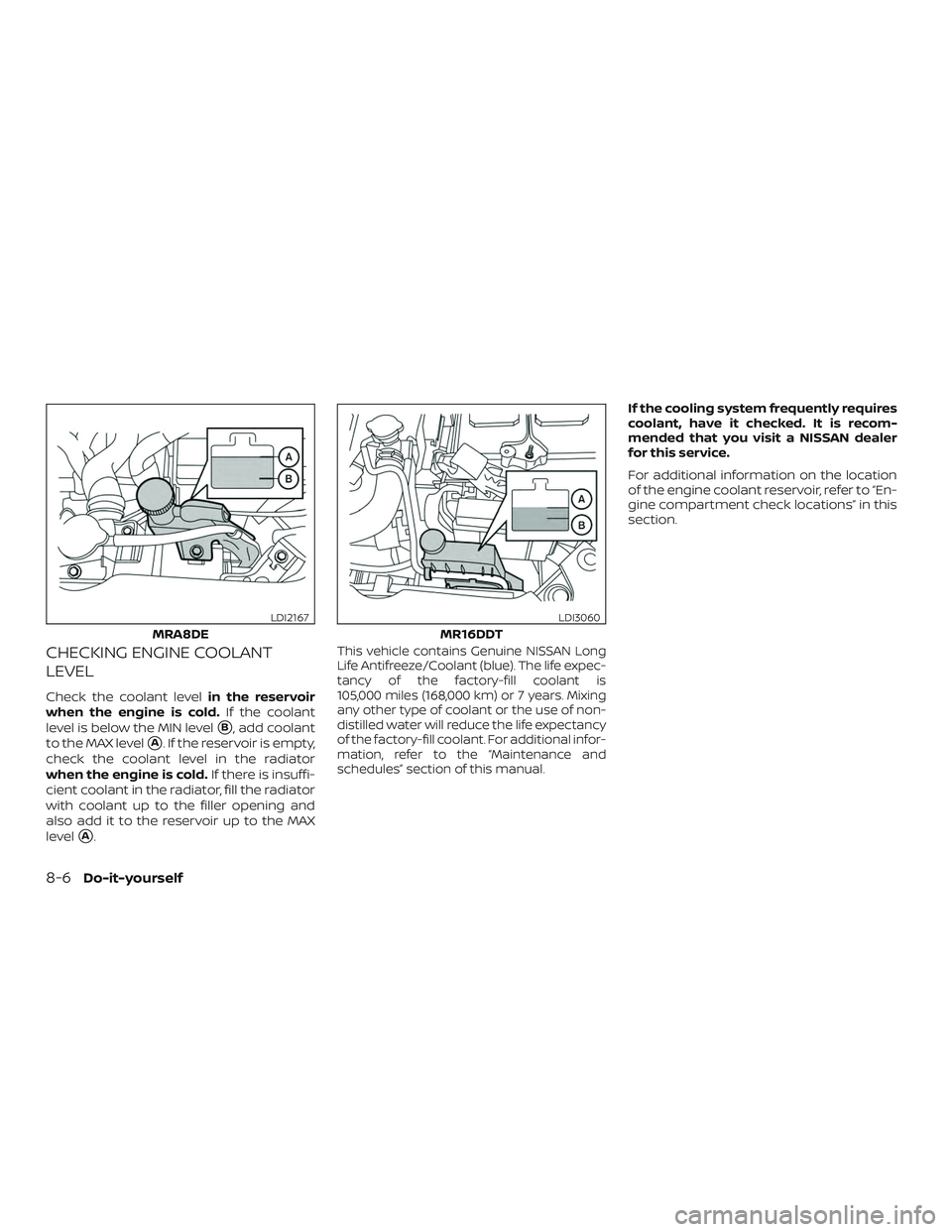 NISSAN SENTRA 2019 Owner´s Manual CHECKING ENGINE COOLANT
LEVEL
Check the coolant levelin the reservoir
when the engine is cold. If the coolant
level is below the MIN level
B, add coolant
to the MAX level
A. If the reservoir is empt NISSAN SENTRA 2019 Owner´s Manual CHECKING ENGINE COOLANT
LEVEL
Check the coolant levelin the reservoir
when the engine is cold. If the coolant
level is below the MIN level
B, add coolant
to the MAX level
A. If the reservoir is empt