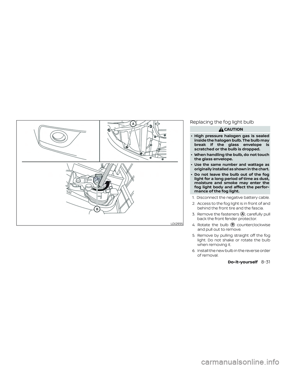 NISSAN SENTRA 2019  Owner´s Manual Replacing the fog light bulb
CAUTION
∙ High pressure halogen gas is sealedinside the halogen bulb. The bulb may
break if the glass envelope is
scratched or the bulb is dropped.
∙ When handling the