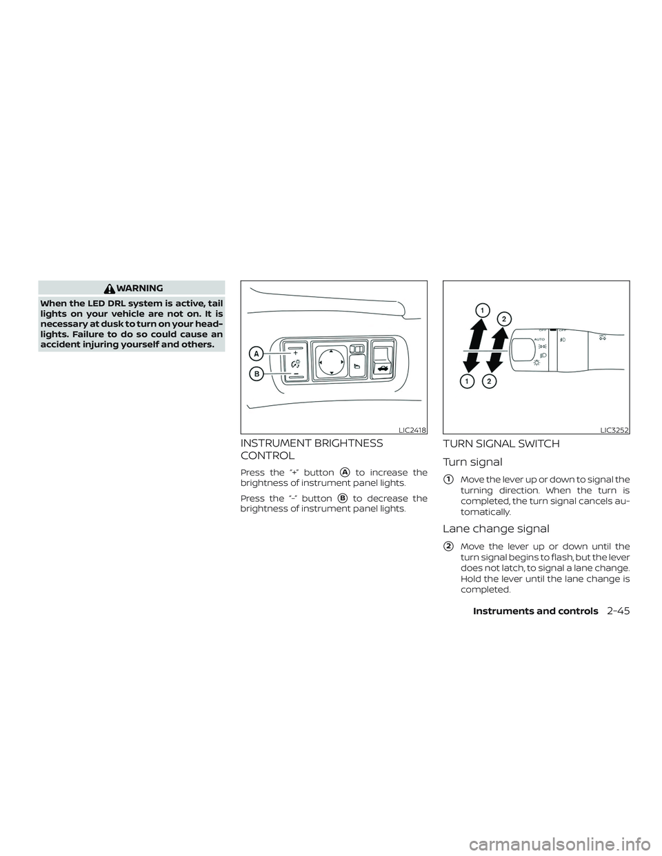 NISSAN SENTRA 2018  Owner´s Manual WARNING
When the LED DRL system is active, tail
lights on your vehicle are not on. It is
necessary at dusk to turn on your head-
lights. Failure to do so could cause an
accident injuring yourself and 
