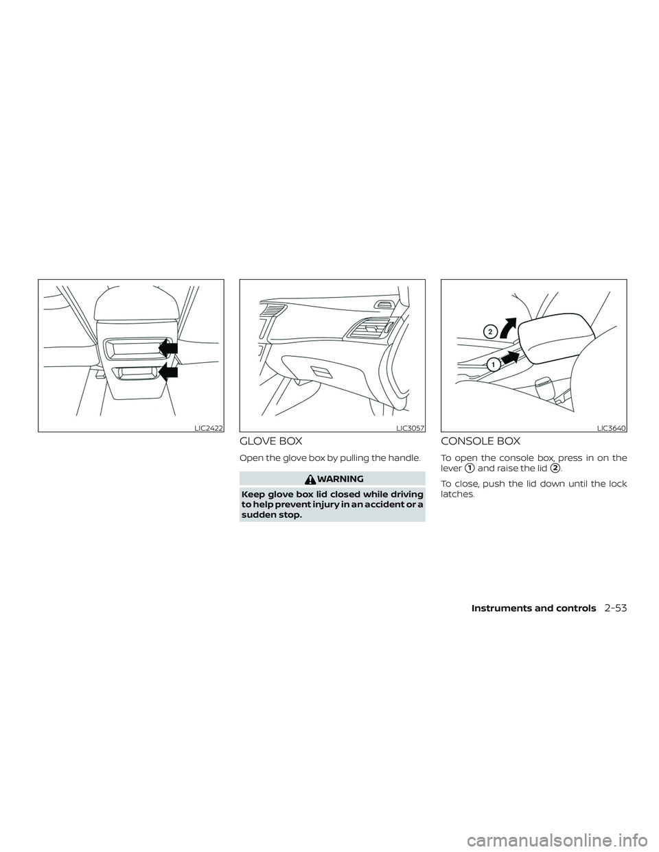 NISSAN SENTRA 2018  Owner´s Manual GLOVE BOX
Open the glove box by pulling the handle.
WARNING
Keep glove box lid closed while driving
to help prevent injury in an accident or a
sudden stop.
CONSOLE BOX
To open the console box, press i