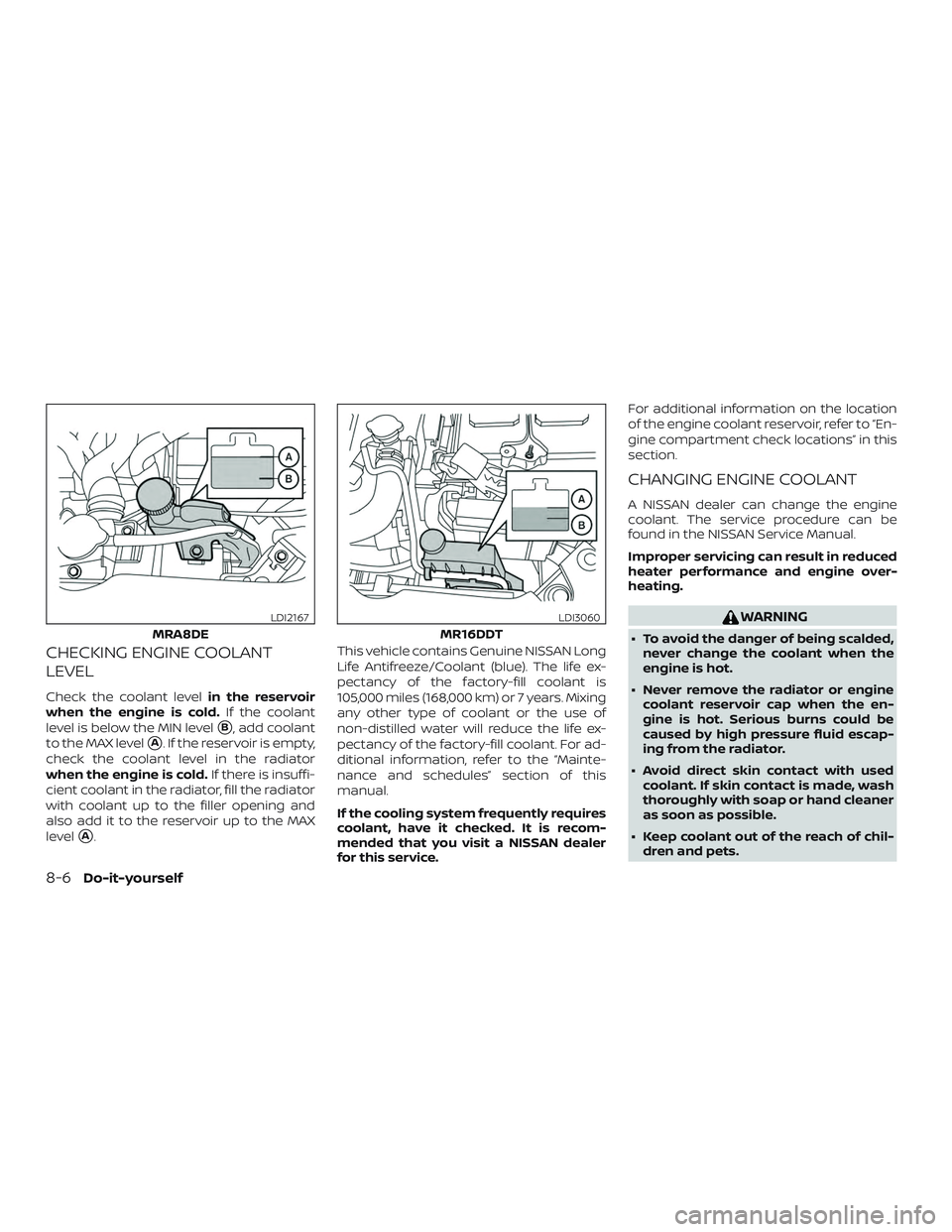 NISSAN SENTRA 2018 Owner´s Manual CHECKING ENGINE COOLANT
LEVEL
Check the coolant levelin the reservoir
when the engine is cold. If the coolant
level is below the MIN level
B, add coolant
to the MAX level
A. If the reservoir is empt NISSAN SENTRA 2018 Owner´s Manual CHECKING ENGINE COOLANT
LEVEL
Check the coolant levelin the reservoir
when the engine is cold. If the coolant
level is below the MIN level
B, add coolant
to the MAX level
A. If the reservoir is empt