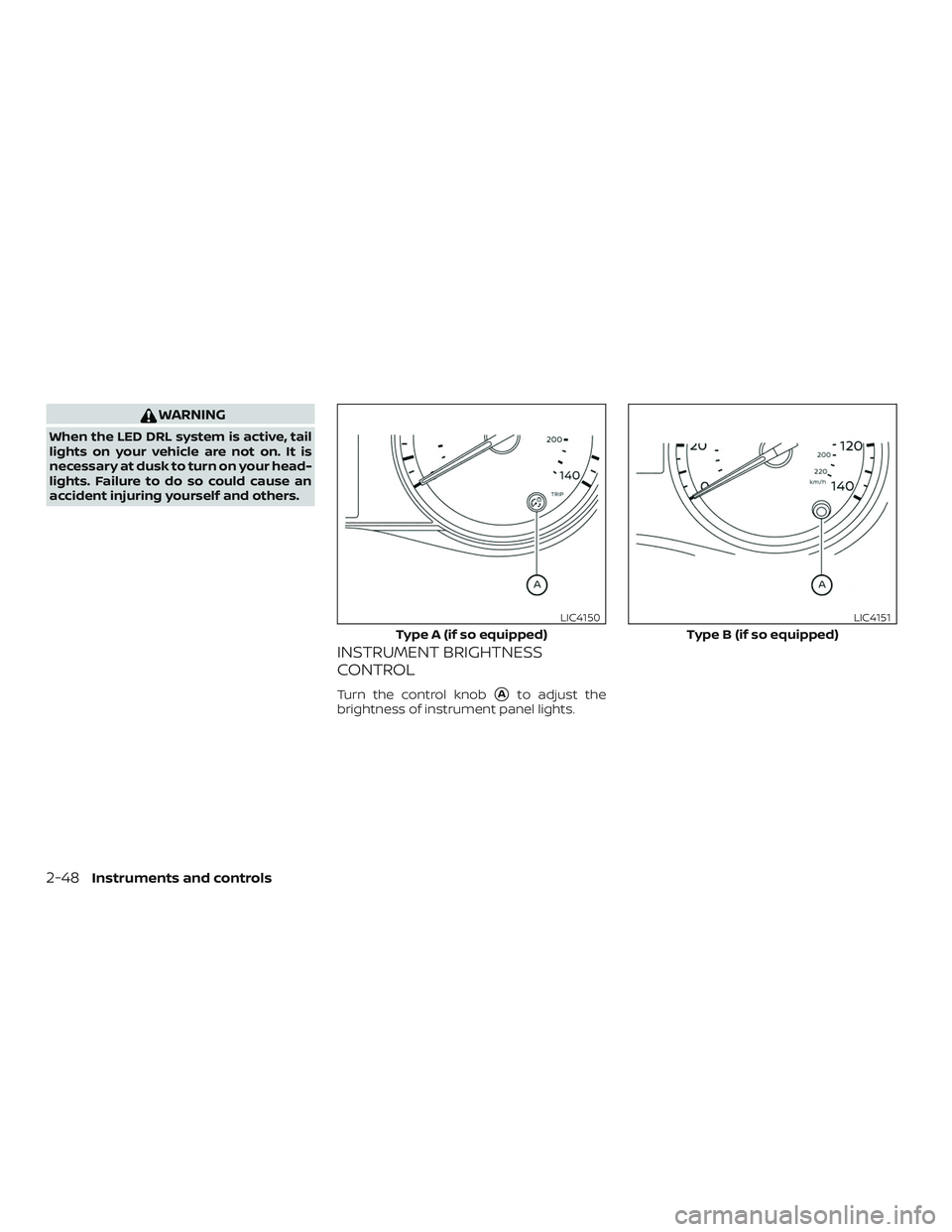 NISSAN VERSA NOTE 2020  Owner´s Manual WARNING
When the LED DRL system is active, tail
lights on your vehicle are not on. It is
necessary at dusk to turn on your head-
lights. Failure to do so could cause an
accident injuring yourself and 