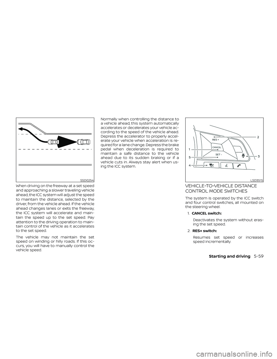 NISSAN VERSA SEDAN 2020  Owner´s Manual When driving on the freeway at a set speed
and approaching a slower traveling vehicle
ahead, the ICC system will adjust the speed
to maintain the distance, selected by the
driver, from the vehicle ahe