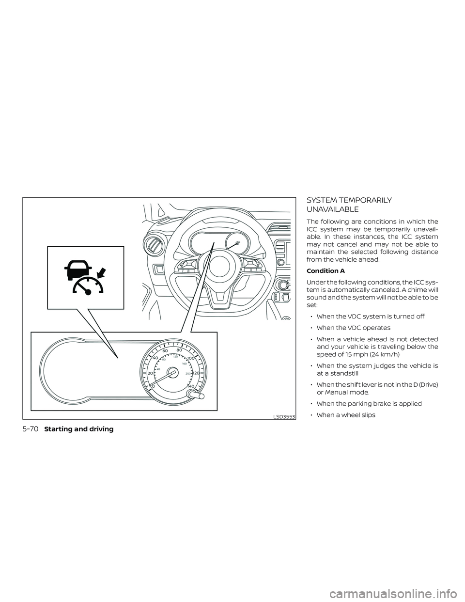 NISSAN VERSA NOTE 2020  Owner´s Manual SYSTEM TEMPORARILY
UNAVAILABLE
The following are conditions in which the
ICC system may be temporarily unavail-
able. In these instances, the ICC system
may not cancel and may not be able to
maintain 