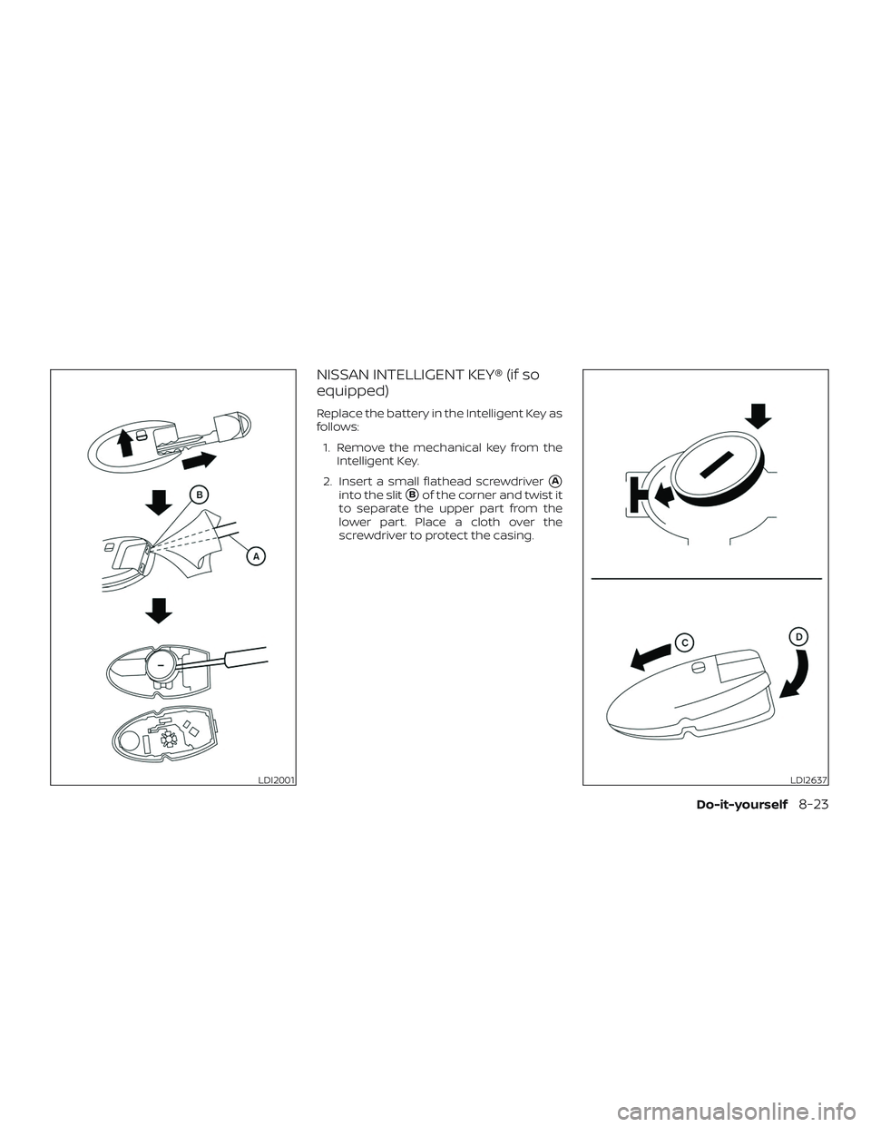 NISSAN VERSA NOTE 2018  Owner´s Manual NISSAN INTELLIGENT KEY® (if so
equipped)
Replace the battery in the Intelligent Key as
follows:1. Remove the mechanical key from the Intelligent Key.
2. Insert a small flathead screwdriver
A
into th