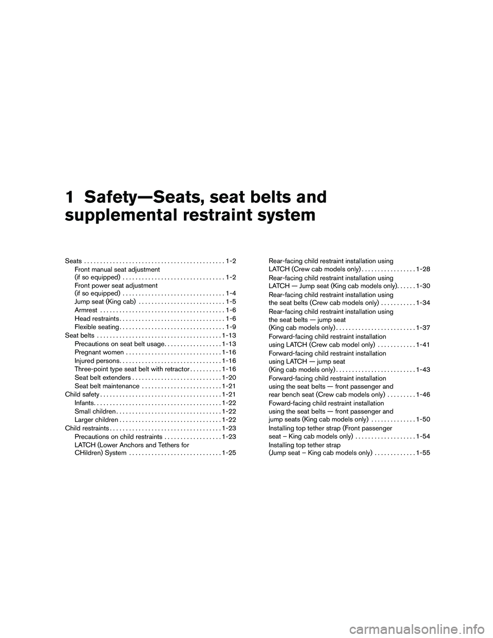 NISSAN FRONTIER 2011 Owner´s Manual 1 Safety—Seats, seat belts and
supplemental restraint system
Seats............................................1-2
Front manual seat adjustment
(if so equipped) ................................1-2
Fr NISSAN FRONTIER 2011 Owner´s Manual 1 Safety—Seats, seat belts and
supplemental restraint system
Seats............................................1-2
Front manual seat adjustment
(if so equipped) ................................1-2
Fr