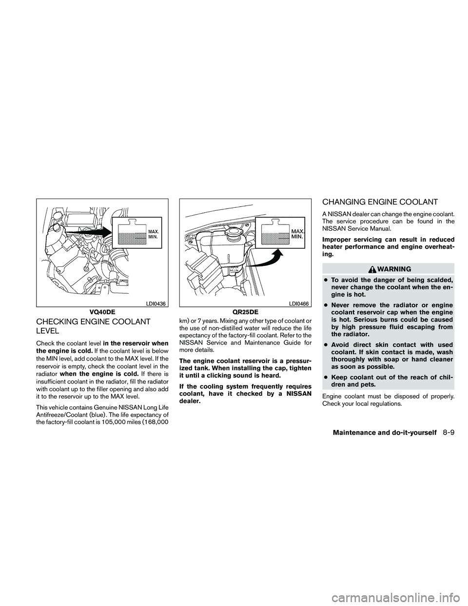 NISSAN FRONTIER 2011 Owner´s Manual CHECKING ENGINE COOLANT
LEVEL
Check the coolant levelin the reservoir when
the engine is cold. If the coolant level is below
the MIN level, add coolant to the MAX level. If the
reservoir is empty, che NISSAN FRONTIER 2011 Owner´s Manual CHECKING ENGINE COOLANT
LEVEL
Check the coolant levelin the reservoir when
the engine is cold. If the coolant level is below
the MIN level, add coolant to the MAX level. If the
reservoir is empty, che