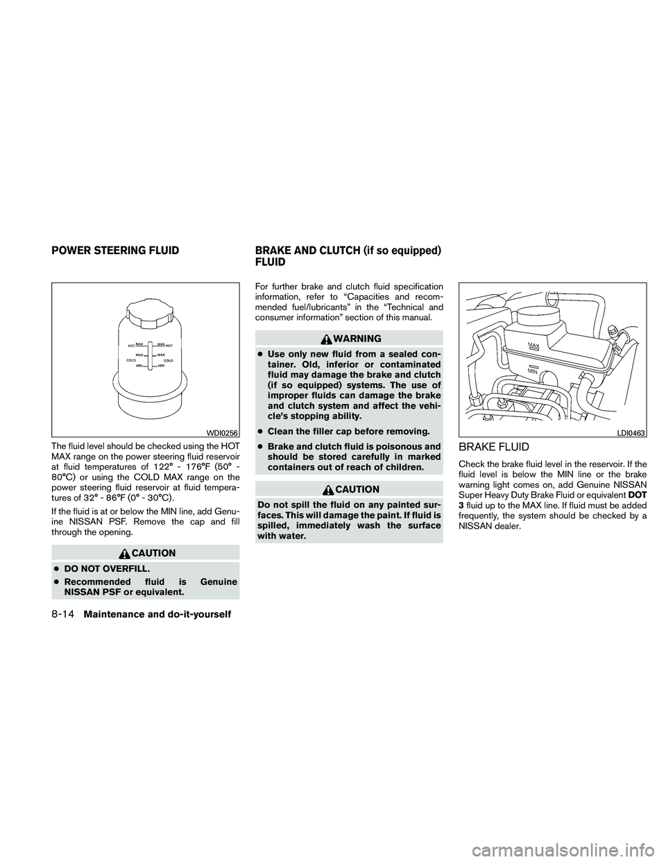NISSAN FRONTIER 2011 Owner´s Manual The fluid level should be checked using the HOT
MAX range on the power steering fluid reservoir
at fluid temperatures of 122° - 176°F (50° -
80°C) or using the COLD MAX range on the
power steering NISSAN FRONTIER 2011 Owner´s Manual The fluid level should be checked using the HOT
MAX range on the power steering fluid reservoir
at fluid temperatures of 122° - 176°F (50° -
80°C) or using the COLD MAX range on the
power steering