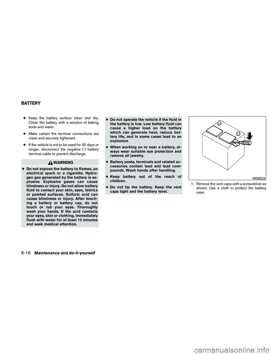 NISSAN FRONTIER 2011 Owner´s Manual ●Keep the battery surface clean and dry.
Clean the battery with a solution of baking
soda and water.
● Make certain the terminal connections are
clean and securely tightened.
● If the vehicle is NISSAN FRONTIER 2011 Owner´s Manual ●Keep the battery surface clean and dry.
Clean the battery with a solution of baking
soda and water.
● Make certain the terminal connections are
clean and securely tightened.
● If the vehicle is