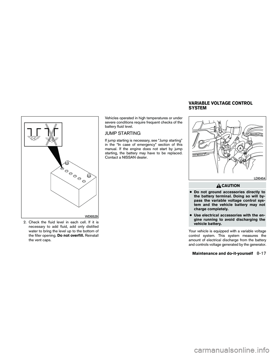 NISSAN FRONTIER 2011  Owner´s Manual 2. Check the fluid level in each cell. If it isnecessary to add fluid, add only distilled
water to bring the level up to the bottom of
the filler opening. Do not overfill.Reinstall
the vent caps. Vehi