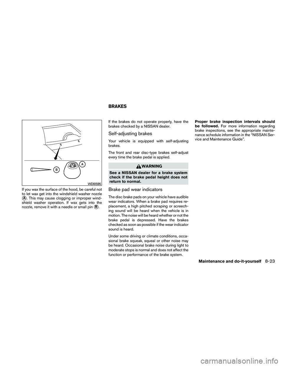NISSAN FRONTIER 2011 Owner´s Manual If you wax the surface of the hood, be careful not
to let wax get into the windshield washer nozzle
A. This may cause clogging or improper wind-
shield washer operation. If wax gets into the
nozzle, NISSAN FRONTIER 2011 Owner´s Manual If you wax the surface of the hood, be careful not
to let wax get into the windshield washer nozzle
A. This may cause clogging or improper wind-
shield washer operation. If wax gets into the
nozzle,