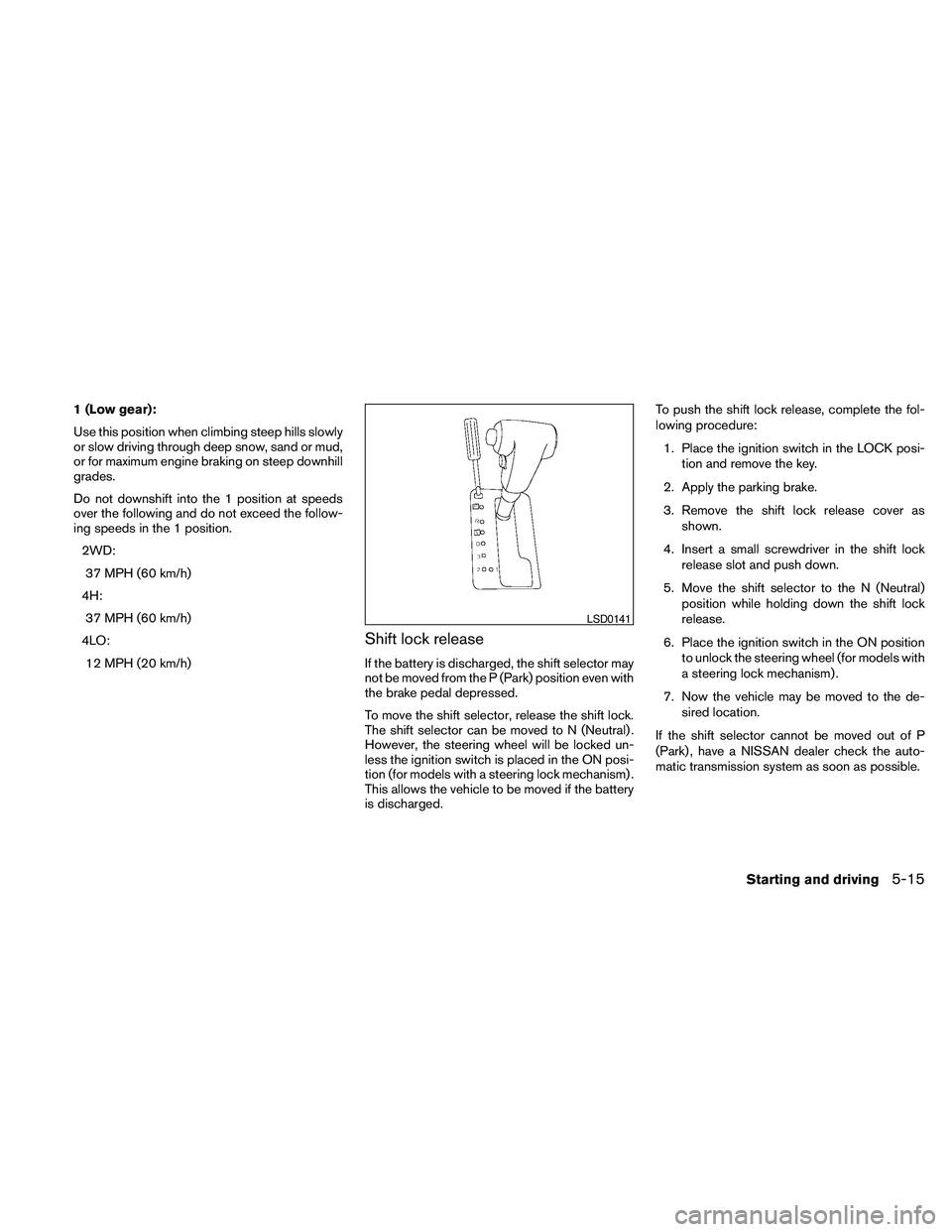 NISSAN FRONTIER 2010 Owner´s Manual 1 (Low gear):
Use this position when climbing steep hills slowly
or slow driving through deep snow, sand or mud,
or for maximum engine braking on steep downhill
grades.
Do not downshift into the 1 pos NISSAN FRONTIER 2010 Owner´s Manual 1 (Low gear):
Use this position when climbing steep hills slowly
or slow driving through deep snow, sand or mud,
or for maximum engine braking on steep downhill
grades.
Do not downshift into the 1 pos