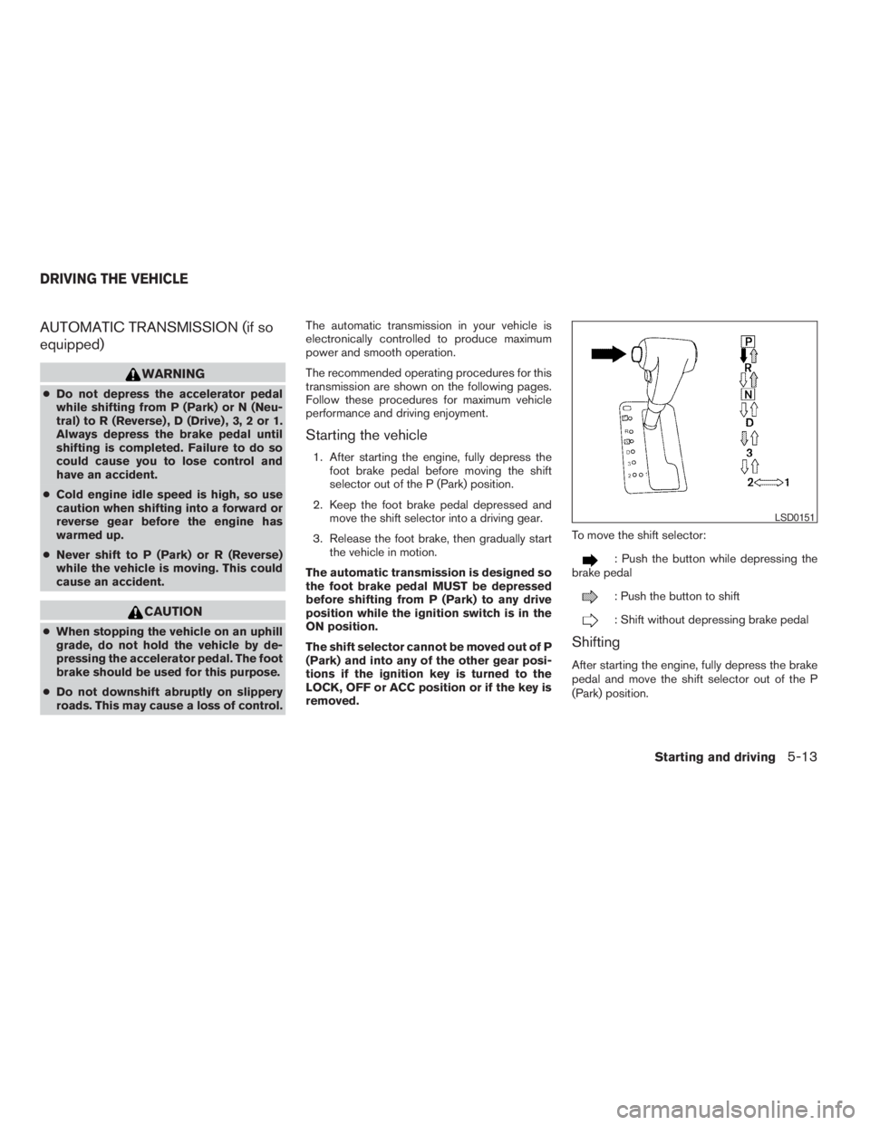 NISSAN FRONTIER 2009 Owner´s Manual AUTOMATIC TRANSMISSION (if so
equipped)
WARNING
cDo not depress the accelerator pedal
while shifting from P (Park) or N (Neu-
tral) to R (Reverse) , D (Drive) , 3, 2 or 1.
Always depress the brake ped NISSAN FRONTIER 2009 Owner´s Manual AUTOMATIC TRANSMISSION (if so
equipped)
WARNING
cDo not depress the accelerator pedal
while shifting from P (Park) or N (Neu-
tral) to R (Reverse) , D (Drive) , 3, 2 or 1.
Always depress the brake ped