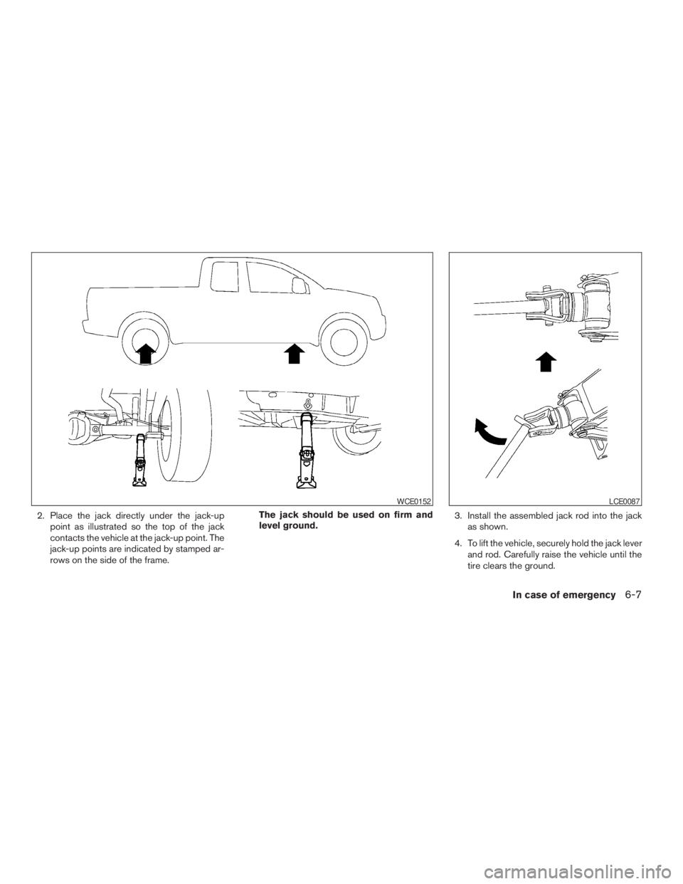 NISSAN FRONTIER 2009  Owner´s Manual 2. Place the jack directly under the jack-up
point as illustrated so the top of the jack
contacts the vehicle at the jack-up point. The
jack-up points are indicated by stamped ar-
rows on the side of 