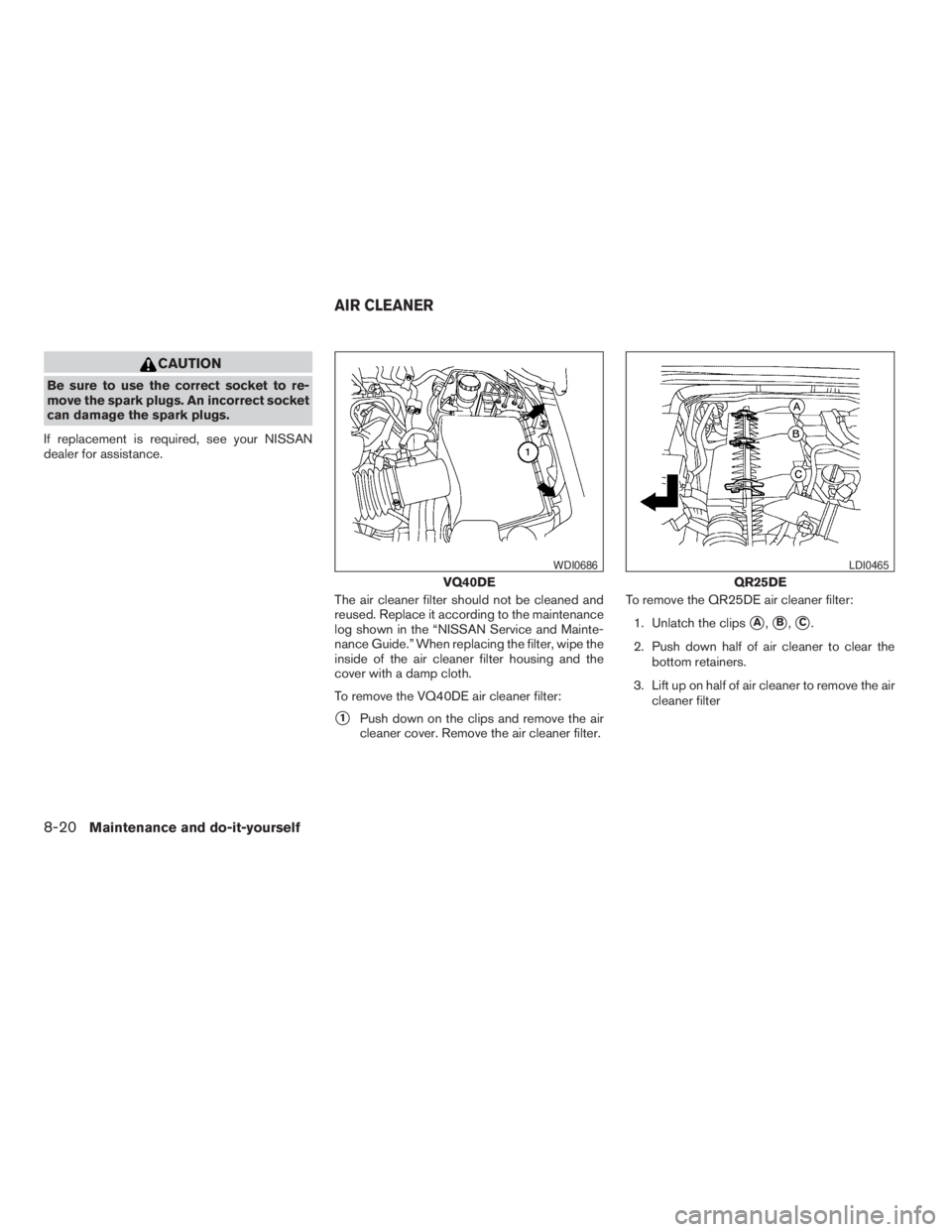 NISSAN FRONTIER 2009  Owner´s Manual CAUTION
Be sure to use the correct socket to re-
move the spark plugs. An incorrect socket
can damage the spark plugs.
If replacement is required, see your NISSAN
dealer for assistance.
The air cleane
