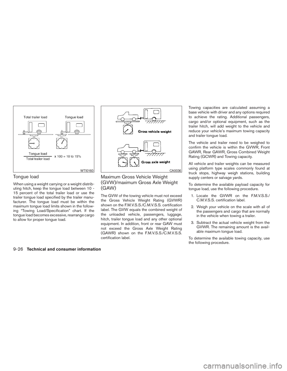 NISSAN FRONTIER 2009  Owner´s Manual Tongue load
When using a weight carrying or a weight distrib-
uting hitch, keep the tongue load between 10 -
15 percent of the total trailer load or use the
trailer tongue load specified by the traile
