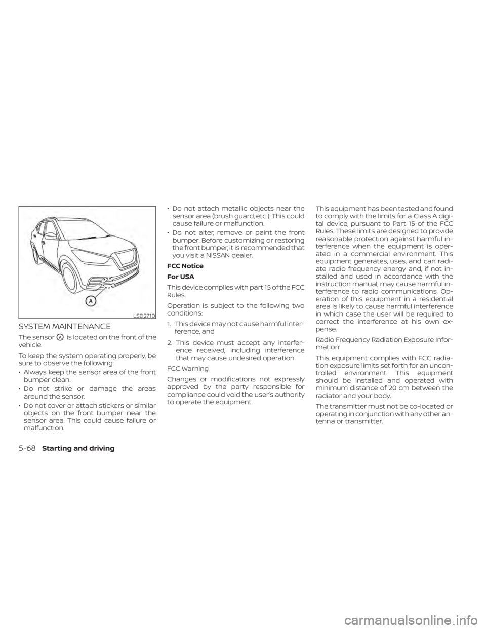 NISSAN KICKS 2020  Owner´s Manual SYSTEM MAINTENANCE
The sensorOAis located on the front of the
vehicle.
To keep the system operating properly, be
sure to observe the following:
• Always keep the sensor area of the front bumper clea