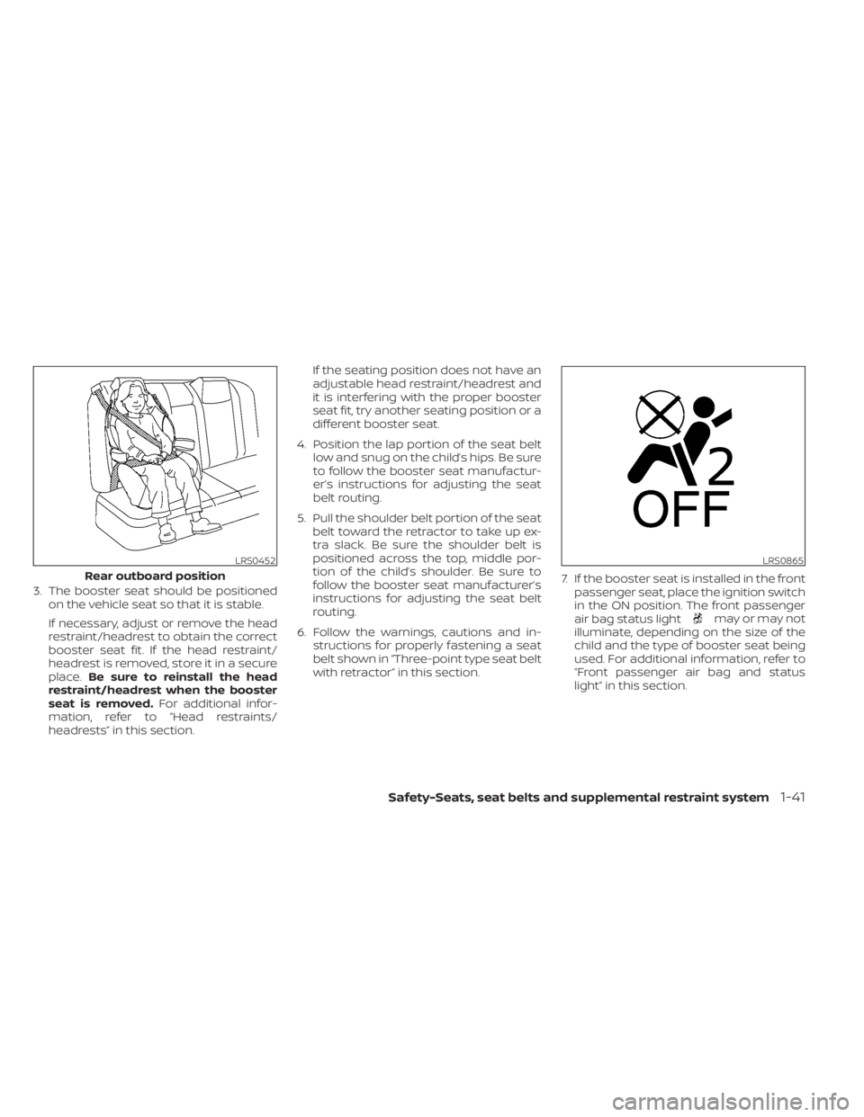 NISSAN KICKS 2020  Owner´s Manual 3. The booster seat should be positionedon the vehicle seat so that it is stable.
If necessary, adjust or remove the head
restraint/headrest to obtain the correct
booster seat fit. If the head restrai