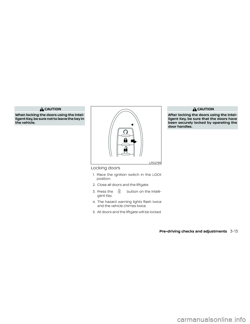 NISSAN KICKS 2019  Owner´s Manual CAUTION
When locking the doors using the Intel-
ligent Key, be sure not to leave the key in
the vehicle.
Locking doors
1. Place the ignition switch in the LOCKposition.
2. Close all doors and the lif 