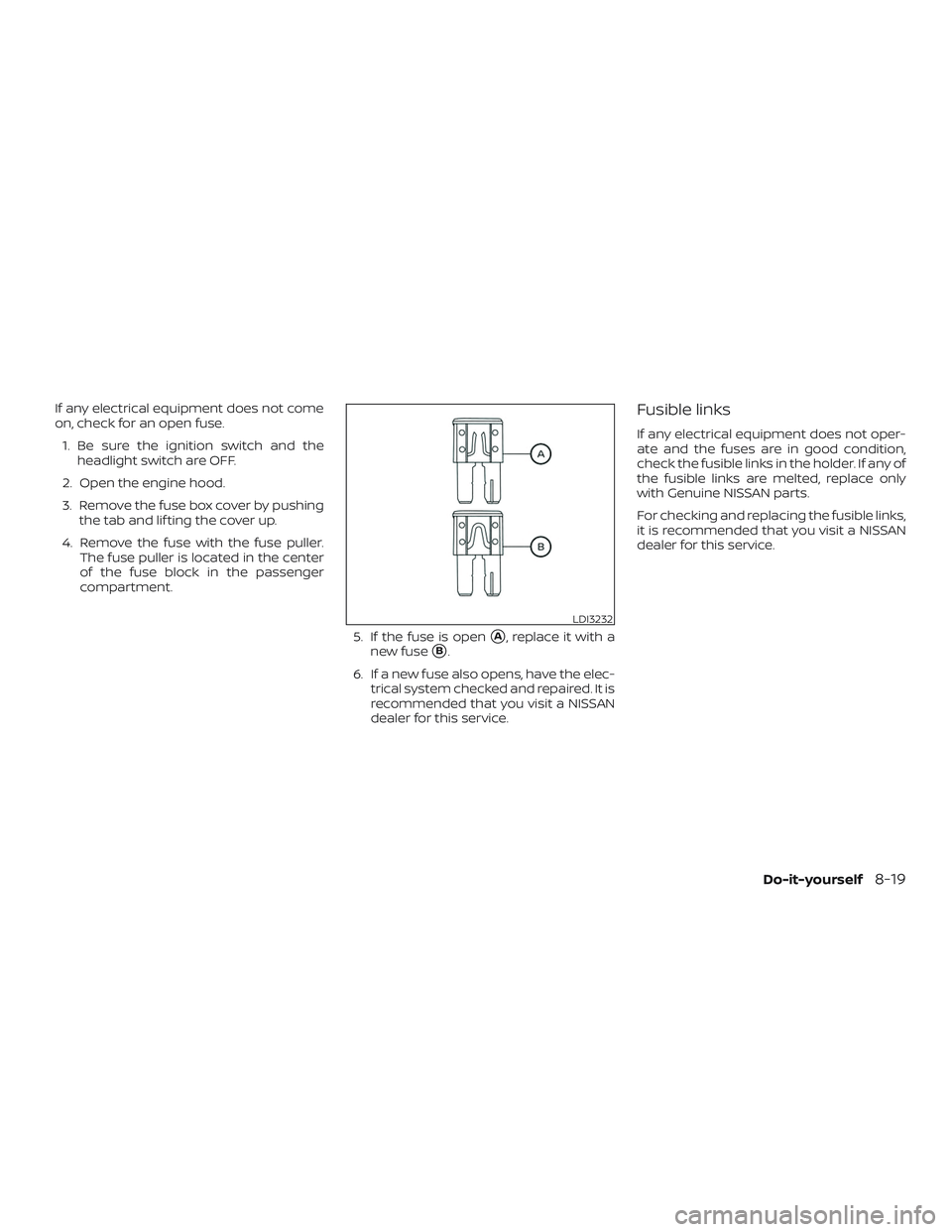 NISSAN KICKS 2019  Owner´s Manual If any electrical equipment does not come
on, check for an open fuse.1. Be sure the ignition switch and the headlight switch are OFF.
2. Open the engine hood.
3. Remove the fuse box cover by pushing t