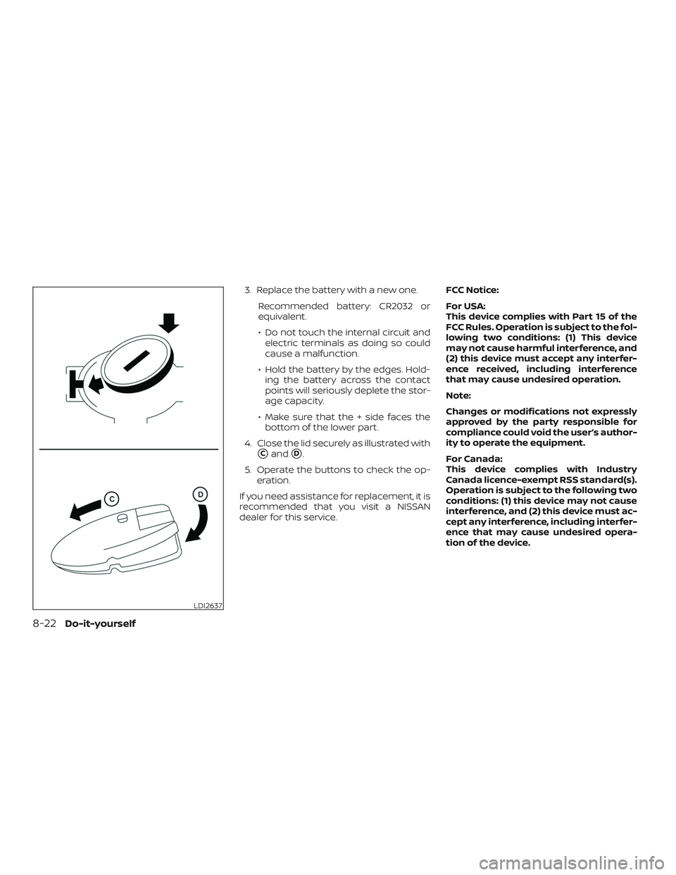 NISSAN KICKS 2019  Owner´s Manual 3. Replace the battery with a new one.Recommended battery: CR2032 or
equivalent.
∙ Do not touch the internal circuit andelectric terminals as doing so could
cause a malfunction.
∙ Hold the battery