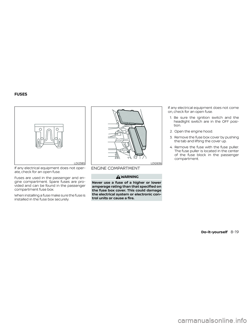 NISSAN MAXIMA 2020  Owner´s Manual If any electrical equipment does not oper-
ate, check for an open fuse.
Fuses are used in the passenger and en-
gine compartment. Spare fuses are pro-
vided and can be found in the passenger
compartme