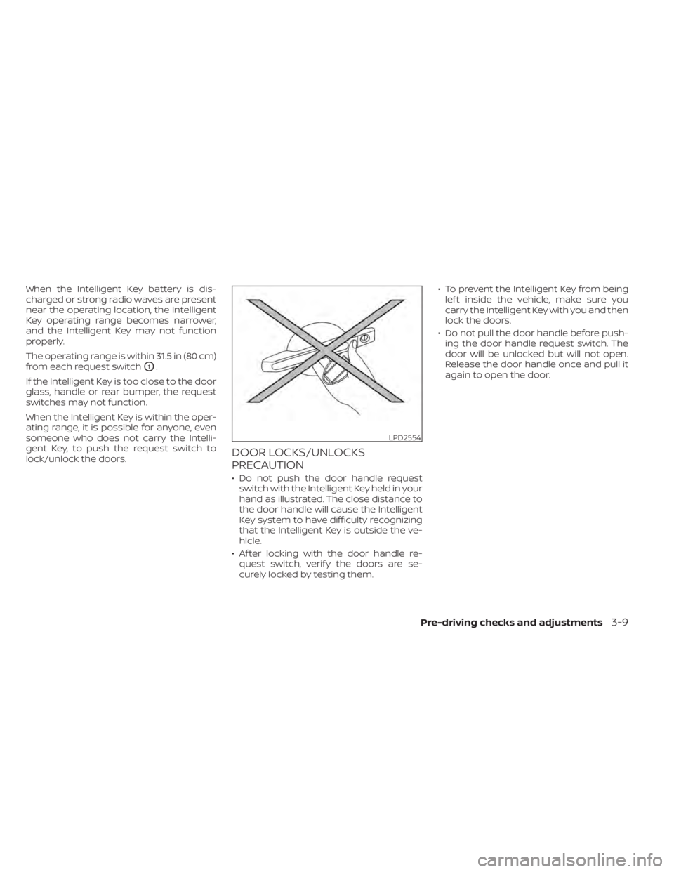 NISSAN MURANO 2020  Owner´s Manual When the Intelligent Key battery is dis-
charged or strong radio waves are present
near the operating location, the Intelligent
Key operating range becomes narrower,
and the Intelligent Key may not fu