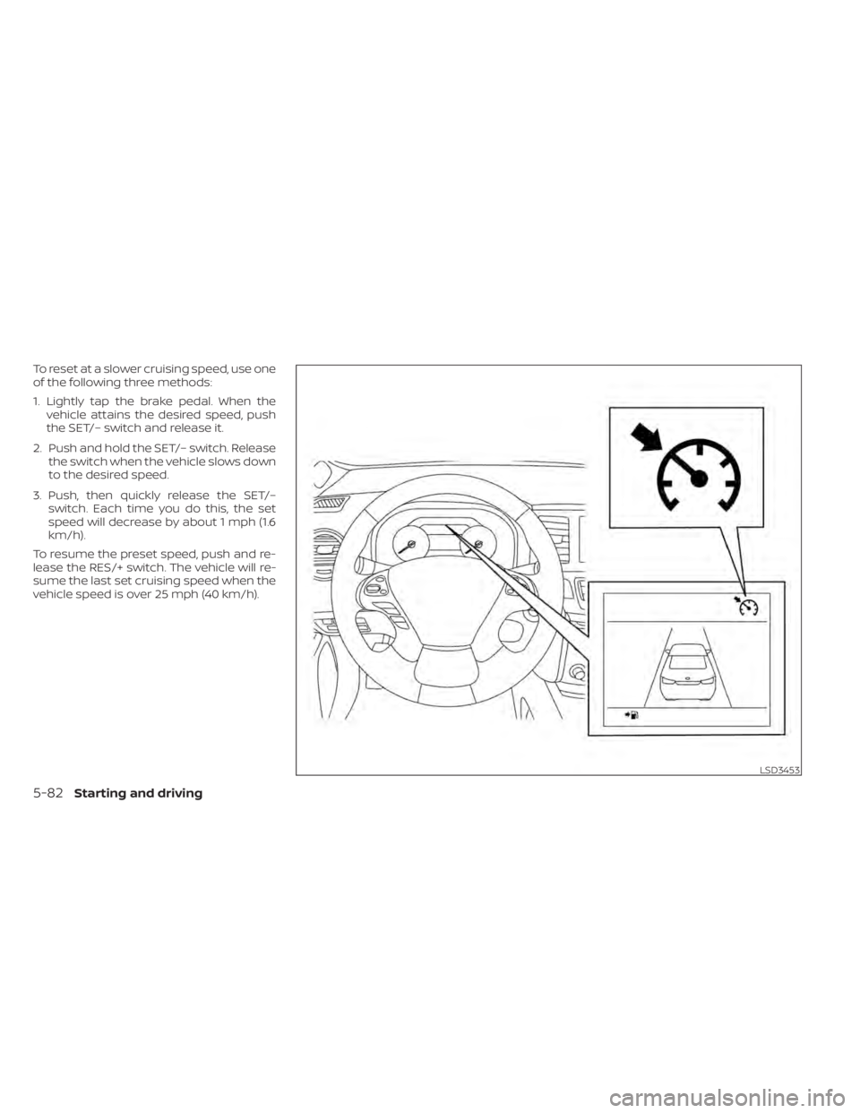 NISSAN MURANO 2020  Owner´s Manual To reset at a slower cruising speed, use one
of the following three methods:
1. Lightly tap the brake pedal. When thevehicle attains the desired speed, push
the SET/– switch and release it.
2. Push 