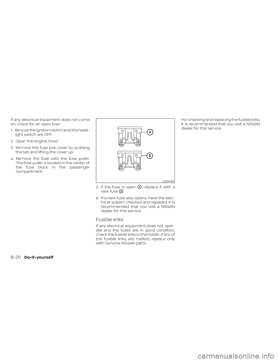 NISSAN MURANO 2020  Owner´s Manual If any electrical equipment does not come
on, check for an open fuse.
1. Be sure the ignition switch and the head-light switch are OFF.
2. Open the engine hood.
3. Remove the fuse box cover by pushing