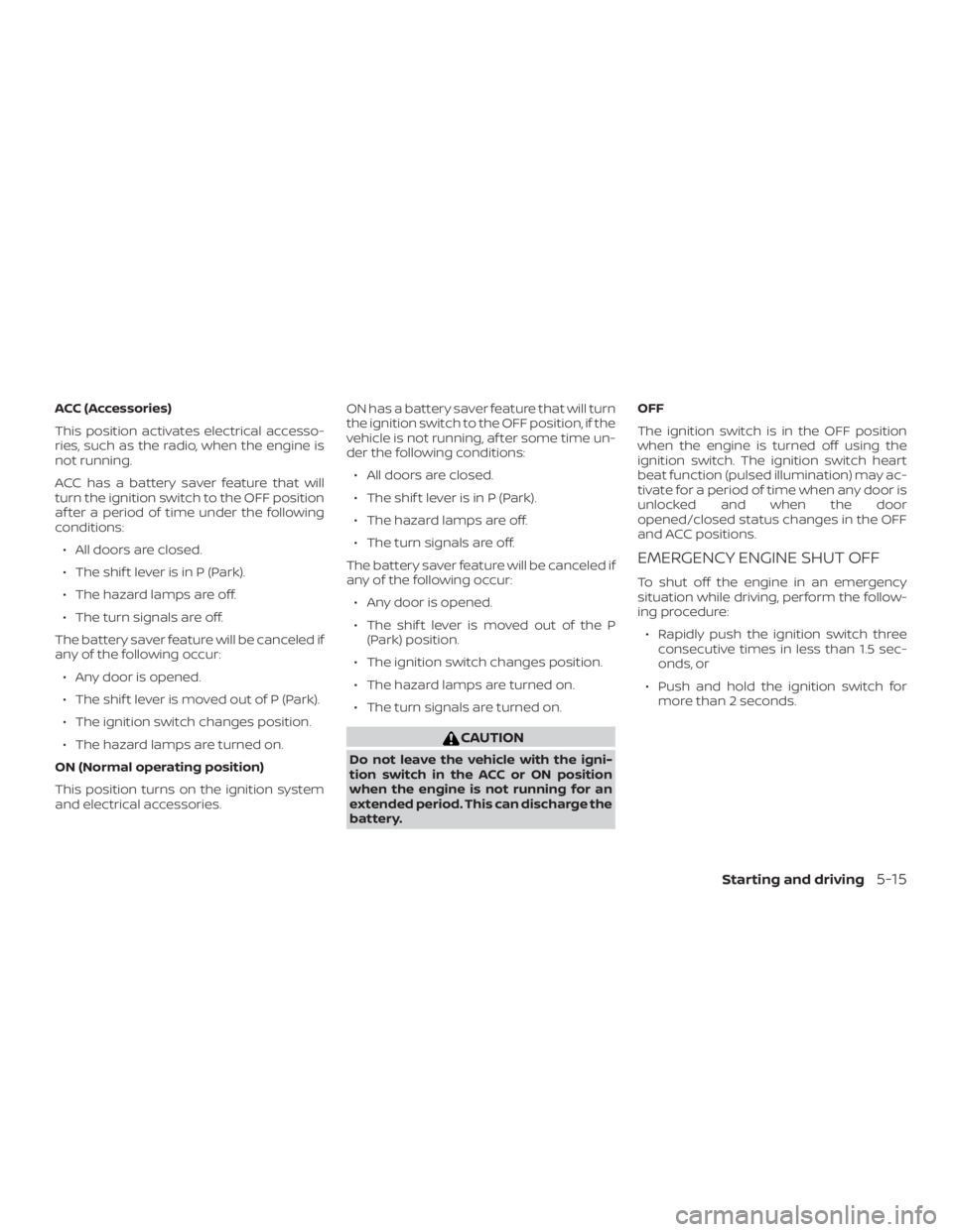NISSAN MURANO 2018  Owner´s Manual ACC (Accessories)
This position activates electrical accesso-
ries, such as the radio, when the engine is
not running.
ACC has a battery saver feature that will
turn the ignition switch to the OFF pos