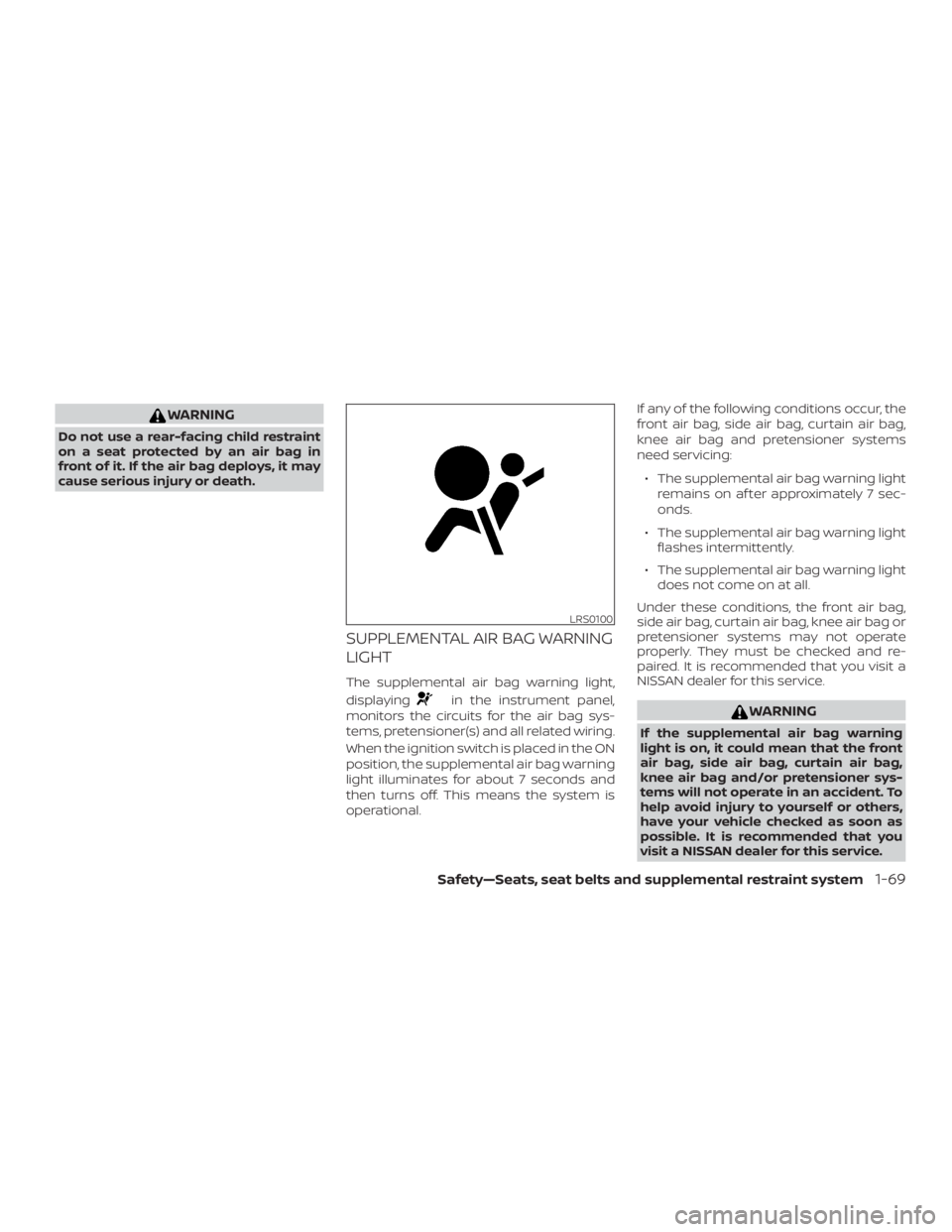 NISSAN MURANO 2018 Owner´s Manual WARNING
Do not use a rear-facing child restraint
on a seat protected by an air bag in
front of it. If the air bag deploys, it may
cause serious injury or death.
SUPPLEMENTAL AIR BAG WARNING
LIGHT
The NISSAN MURANO 2018 Owner´s Manual WARNING
Do not use a rear-facing child restraint
on a seat protected by an air bag in
front of it. If the air bag deploys, it may
cause serious injury or death.
SUPPLEMENTAL AIR BAG WARNING
LIGHT
The