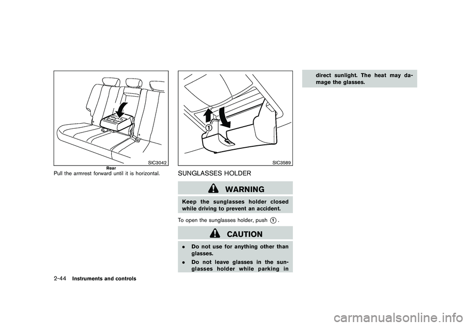 NISSAN MURANO 2011  Owner´s Manual Black plate (116,1)
Model "Z51-D" EDITED: 2010/ 7/ 23
SIC3042
Rear
Pull the armrest forward until it is horizontal.
SIC3589
SUNGLASSES HOLDER
WARNING
Keep the sunglasses holder closed
while driving to