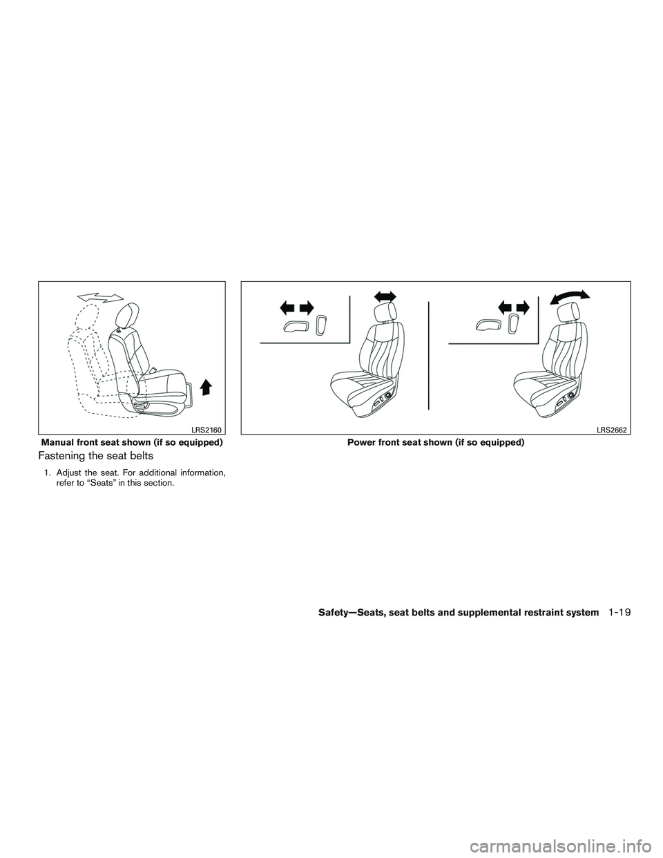 NISSAN ROGUE 2017  Owner´s Manual Fastening the seat belts
1. Adjust the seat. For additional information,refer to “Seats” in this section.
Manual front seat shown (if so equipped)
LRS2160
Power front seat shown (if so equipped)
L