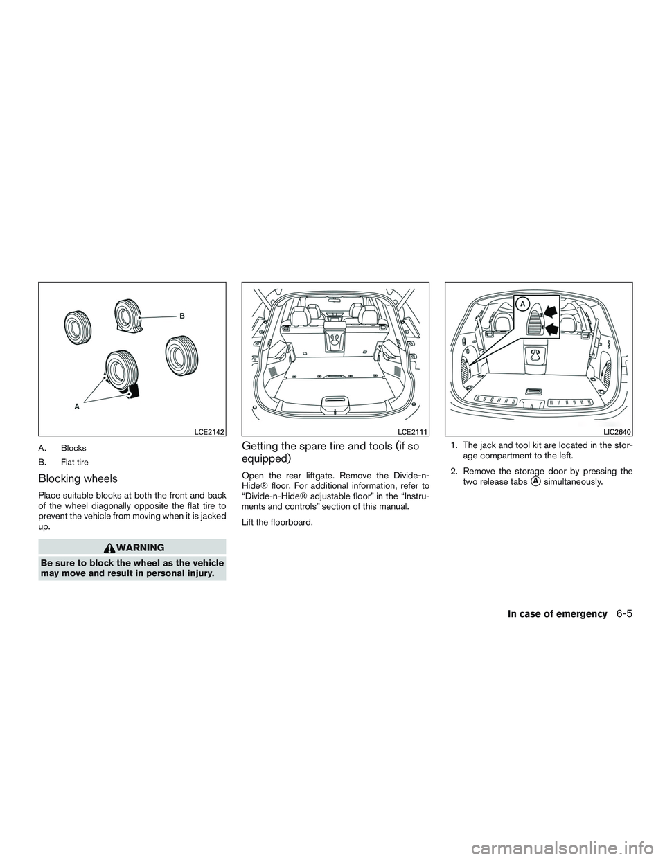 NISSAN ROGUE 2017  Owner´s Manual A. Blocks
B. Flat tire
Blocking wheels
Place suitable blocks at both the front and back
of the wheel diagonally opposite the flat tire to
prevent the vehicle from moving when it is jacked
up.
WARNING
