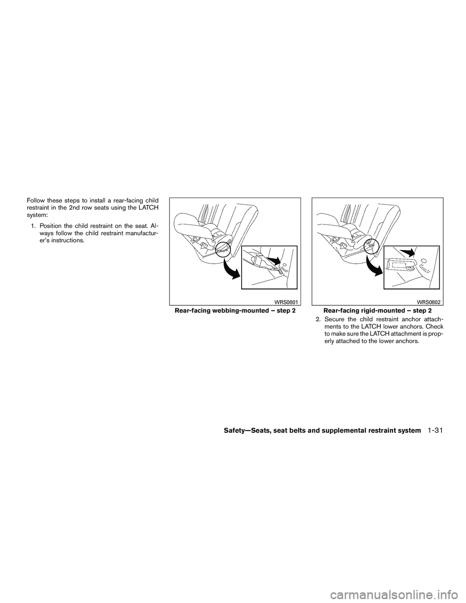 NISSAN ROGUE 2017  Owner´s Manual Follow these steps to install a rear-facing child
restraint in the 2nd row seats using the LATCH
system:1. Position the child restraint on the seat. Al- ways follow the child restraint manufactur-
er