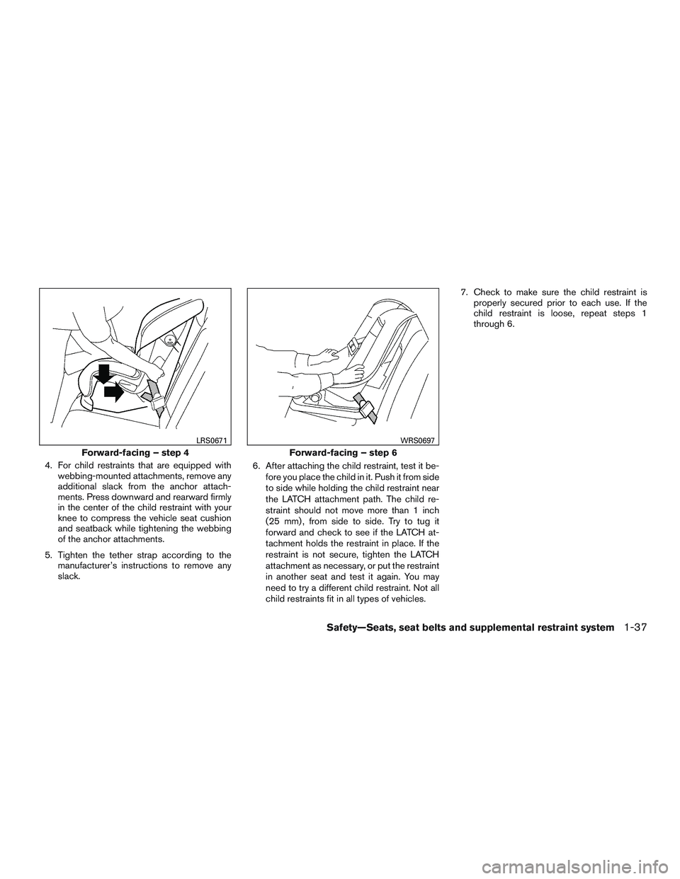 NISSAN ROGUE 2017  Owner´s Manual 4. For child restraints that are equipped withwebbing-mounted attachments, remove any
additional slack from the anchor attach-
ments. Press downward and rearward firmly
in the center of the child rest