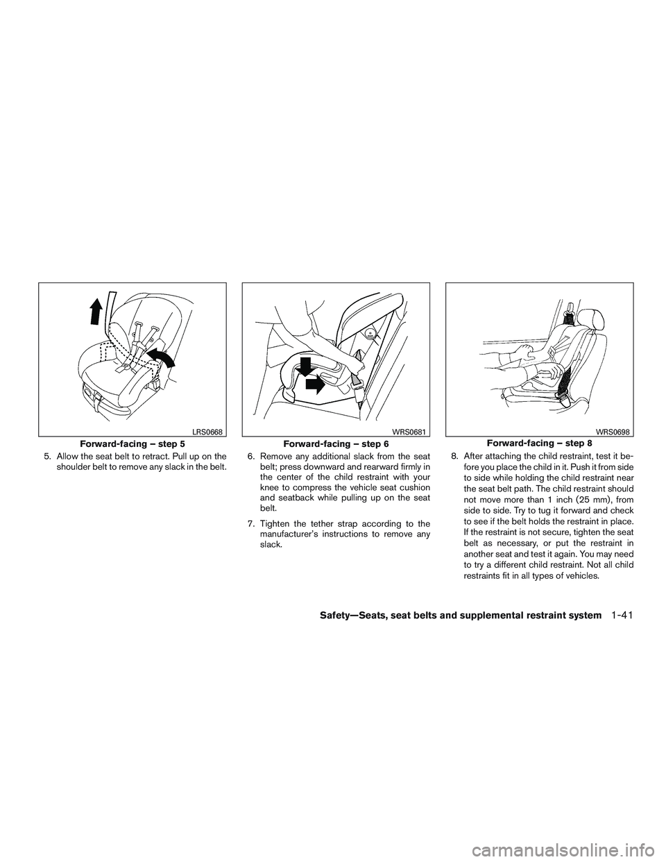NISSAN ROGUE 2017  Owner´s Manual 5. Allow the seat belt to retract. Pull up on theshoulder belt to remove any slack in the belt. 6. Remove any additional slack from the seat
belt; press downward and rearward firmly in
the center of t