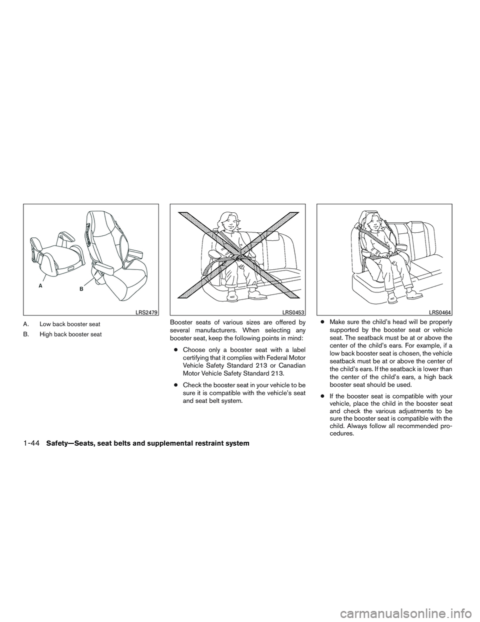 NISSAN ROGUE 2017  Owner´s Manual A. Low back booster seat
B. High back booster seatBooster seats of various sizes are offered by
several manufacturers. When selecting any
booster seat, keep the following points in mind:● Choose onl